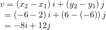 Rendered by QuickLaTeX.com \begin{array}{l}v=\left({x}_{2}-{x}_{1}\right)i+\left({y}_{2}-{y}_{1}\right)j\hfill \\ \,\,\,=\left(-6-2\right)i+\left(6-\left(-6\right)\right)j\hfill \\ \,\,\,=-8i+12j\hfill \end{array}