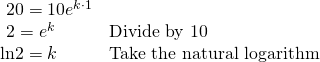Rendered by QuickLaTeX.com \begin{array}{ll}\text{ }20=10{e}^{k\cdot 1}\hfill & \hfill \\ \text{ }2={e}^{k}\hfill & \text{Divide by 10}\hfill \\ \mathrm{ln}2=k\hfill & \text{Take the natural logarithm}\hfill \end{array}