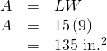 Rendered by QuickLaTeX.com \begin{array}{ccc}\hfill A& =& LW\hfill \\ \hfill A& =& 15\left(9\right)\hfill \\ & =& \hfill 135\text{ in}{\text{.}}^{2}\end{array}
