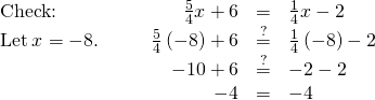 \begin{array}{cccccc}\text{Check:}\hfill & & & \hfill \frac{5}{4}x+6& =\hfill & \frac{1}{4}x-2\hfill \\ \text{Let}\phantom{\rule{0.2em}{0ex}}x=-8.\hfill & & & \hfill \frac{5}{4}\left(-8\right)+6& \stackrel{?}{=}\hfill & \frac{1}{4}\left(-8\right)-2\hfill \\ & & & \hfill -10+6& \stackrel{?}{=}\hfill & -2-2\hfill \\ & & & \hfill -4& =\hfill & -4✓\hfill \end{array}