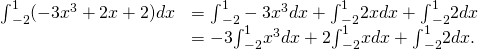 Rendered by QuickLaTeX.com \begin{array}{cc}{\int }_{-2}^{1}(-3{x}^{3}+2x+2)dx\hfill & ={\int }_{-2}^{1}-3{x}^{3}dx+{\int }_{-2}^{1}2xdx+{\int }_{-2}^{1}2dx\hfill \\ & =-3{\int }_{-2}^{1}{x}^{3}dx+2{\int }_{-2}^{1}xdx+{\int }_{-2}^{1}2dx.\hfill \end{array}