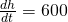 \frac{dh}{dt}=600