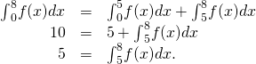 Rendered by QuickLaTeX.com \begin{array}{ccc}{\int }_{0}^{8}f(x)dx\hfill & =\hfill & {\int }_{0}^{5}f(x)dx+{\int }_{5}^{8}f(x)dx\hfill \\ \hfill 10& =\hfill & 5+{\int }_{5}^{8}f(x)dx\hfill \\ \hfill 5& =\hfill & {\int }_{5}^{8}f(x)dx.\hfill \end{array}