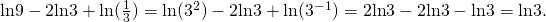 Rendered by QuickLaTeX.com \text{ln}9-2\text{ln}3+\text{ln}(\frac{1}{3})=\text{ln}({3}^{2})-2\text{ln}3+\text{ln}({3}^{-1})=2\text{ln}3-2\text{ln}3-\text{ln}3=\text{−}\text{ln}3.