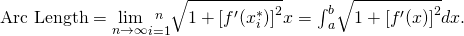 \text{Arc Length}=\underset{n\to \infty }{\text{lim}}\underset{i=1}{\overset{n}{\text{∑}}}\sqrt{1+{\left[{f}^{\prime }({x}_{i}^{*})\right]}^{2}}\text{Δ}x={\int }_{a}^{b}\sqrt{1+{\left[{f}^{\prime }(x)\right]}^{2}}dx.