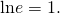 Rendered by QuickLaTeX.com \text{ln}e=1.