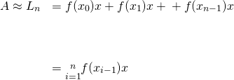 Rendered by QuickLaTeX.com \begin{array}{cc}A\approx {L}_{n}\hfill & =f({x}_{0})\text{Δ}x+f({x}_{1})\text{Δ}x+\text{⋯}+f({x}_{n-1})\text{Δ}x\hfill \\ \\ \\ \\ & =\underset{i=1}{\overset{n}{\text{∑}}}f({x}_{i-1})\text{Δ}x\hfill \end{array}
