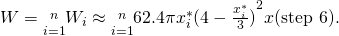 Rendered by QuickLaTeX.com W=\underset{i=1}{\overset{n}{\text{∑}}}{W}_{i}\approx \underset{i=1}{\overset{n}{\text{∑}}}62.4\pi {x}_{i}^{*}{(4-\frac{{x}_{i}^{*}}{3})}^{2}\text{Δ}x\text{(step 6).}