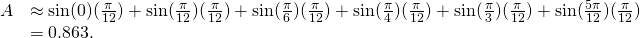 Rendered by QuickLaTeX.com \begin{array}{cc}A\hfill & \approx \sin (0)(\frac{\pi }{12})+ \sin (\frac{\pi }{12})(\frac{\pi }{12})+ \sin (\frac{\pi }{6})(\frac{\pi }{12})+ \sin (\frac{\pi }{4})(\frac{\pi }{12})+ \sin (\frac{\pi }{3})(\frac{\pi }{12})+ \sin (\frac{5\pi }{12})(\frac{\pi }{12})\hfill \\ & =0.863.\hfill \end{array}