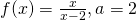 f(x)=\frac{x}{x-2},a=2