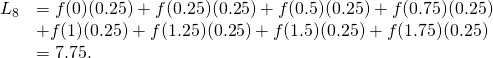 Rendered by QuickLaTeX.com \begin{array}{cc}{L}_{8}\hfill & =f(0)(0.25)+f(0.25)(0.25)+f(0.5)(0.25)+f(0.75)(0.25)\hfill \\ & +f(1)(0.25)+f(1.25)(0.25)+f(1.5)(0.25)+f(1.75)(0.25)\hfill \\ & =7.75.\hfill \end{array}
