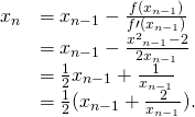 Rendered by QuickLaTeX.com \begin{array}{cc}\hfill {x}_{n}& ={x}_{n-1}-\frac{f({x}_{n-1})}{f\prime ({x}_{n-1})}\hfill \\ & ={x}_{n-1}-\frac{{x}^{2}{}_{n-1}-2}{2{x}_{n-1}}\hfill \\ & =\frac{1}{2}{x}_{n-1}+\frac{1}{{x}_{n-1}}\hfill \\ & =\frac{1}{2}({x}_{n-1}+\frac{2}{{x}_{n-1}}).\hfill \end{array}