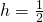 h=\frac{1}{2}