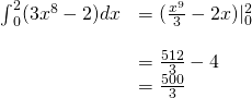 Rendered by QuickLaTeX.com \begin{array}{ll}{\int }_{0}^{2}(3{x}^{8}-2)dx\hfill & =(\frac{{x}^{9}}{3}-2x){|}_{0}^{2}\hfill \\ \\ & =\frac{512}{3}-4\hfill \\ & =\frac{500}{3}\hfill \end{array}