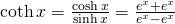 \coth x=\large \frac{\cosh x}{\sinh x} \normalsize = \large \frac{e^x+e^{−x}}{e^x-e^{−x}}