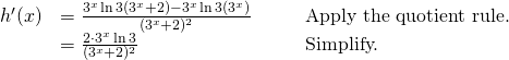 \begin{array}{lllll} h^{\prime}(x) & = \large \frac{3^x \ln 3(3^x+2)-3^x \ln 3(3^x)}{(3^x+2)^2} & & & \text{Apply the quotient rule.} \\ & = \large \frac{2 \cdot 3^x \ln 3}{(3^x+2)^2} & & & \text{Simplify.} \end{array}