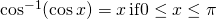 \cos^{-1}( \cos x)=x \, \text{if} 0 \le x \le \pi