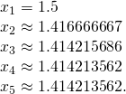 Rendered by QuickLaTeX.com \begin{array}{c}{x}_{1}=1.5\hfill \\ {x}_{2}\approx 1.416666667\hfill \\ {x}_{3}\approx 1.414215686\hfill \\ {x}_{4}\approx 1.414213562\hfill \\ {x}_{5}\approx 1.414213562.\hfill \end{array}