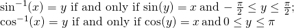 \begin{array}{c}\sin^{-1}(x)=y \,\, \text{if and only if} \, \sin (y)=x \, \text{and} \, -\frac{\pi}{2} \le y \le \frac{\pi}{2};\hfill \\ \cos^{-1}(x)=y \,\, \text{if and only if} \, \cos (y)=x \, \text{and} \, 0 \le y \le \pi \hfill \end{array}