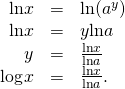 Rendered by QuickLaTeX.com \begin{array}{ccc}\hfill \text{ln}x& =\hfill & \text{ln}({a}^{y})\hfill \\ \hfill \text{ln}x& =\hfill & y\text{ln}a\hfill \\ \hfill y& =\hfill & \frac{\text{ln}x}{\text{ln}a}\hfill \\ \hfill {\text{log}}_{}x& =\hfill & \frac{\text{ln}x}{\text{ln}a}.\hfill \end{array}