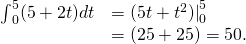 Rendered by QuickLaTeX.com \begin{array}{cc}{\int }_{0}^{5}(5+2t)dt\hfill & ={(5t+{t}^{2})|}_{0}^{5}\hfill \\ & =(25+25)=50.\hfill \end{array}