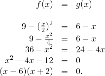 Rendered by QuickLaTeX.com \begin{array}{ccc}\hfill f(x)& =\hfill & g(x)\hfill \\ \\ \hfill 9-{(\frac{x}{2})}^{2}& =\hfill & 6-x\hfill \\ \hfill 9-\frac{{x}^{2}}{4}& =\hfill & 6-x\hfill \\ \hfill 36-{x}^{2}& =\hfill & 24-4x\hfill \\ \hfill {x}^{2}-4x-12& =\hfill & 0\hfill \\ \hfill (x-6)(x+2)& =\hfill & 0.\hfill \end{array}