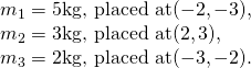 Rendered by QuickLaTeX.com \begin{array}{c}{m}_{1}=5\text{kg, placed at}(-2,-3),\hfill \\ {m}_{2}=3\text{kg, placed at}(2,3),\hfill \\ {m}_{3}=2\text{kg, placed at}(-3,-2).\hfill \end{array}