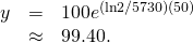 Rendered by QuickLaTeX.com \begin{array}{ccc}\hfill y& =\hfill & 100{e}^{\text{−}(\text{ln}2\text{/}5730)(50)}\hfill \\ & \approx \hfill & 99.40.\hfill \end{array}