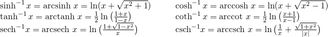 \begin{array}{cccc}\sinh^{-1} x=\text{arcsinh } x=\ln(x+\sqrt{x^2+1})\hfill & & & \cosh^{-1} x=\text{arccosh } x=\ln(x+\sqrt{x^2-1})\hfill \\ \tanh^{-1} x=\text{arctanh } x=\frac{1}{2}\ln\big(\frac{1+x}{1-x}\big)\hfill & & & \coth^{-1} x=\text{arccot } x=\frac{1}{2}\ln\big(\frac{x+1}{x-1}\big)\hfill \\ \text{sech}^{-1} x=\text{arcsech } x=\ln\big(\frac{1+\sqrt{1-x^2}}{x}\big)\hfill & & & \text{csch}^{-1} x=\text{arccsch } x=\ln\big(\frac{1}{x}+\frac{\sqrt{1+x^2}}{|x|}\big)\hfill \end{array}