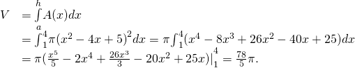 Rendered by QuickLaTeX.com \begin{array}{cc}\hfill V& =\underset{a}{\overset{h}{\int }}A(x)dx\hfill \\ & ={\int }_{1}^{4}\pi {({x}^{2}-4x+5)}^{2}dx=\pi {\int }_{1}^{4}({x}^{4}-8{x}^{3}+26{x}^{2}-40x+25)dx\hfill \\ & ={\pi (\frac{{x}^{5}}{5}-2{x}^{4}+\frac{26{x}^{3}}{3}-20{x}^{2}+25x)|}_{1}^{4}=\frac{78}{5}\pi .\hfill \end{array}