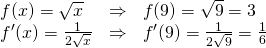 \begin{array}{lll} f(x)=\sqrt{x}& \Rightarrow & f(9)=\sqrt{9}=3 \\ f^{\prime}(x)=\frac{1}{2\sqrt{x}}& \Rightarrow & f^{\prime}(9)=\frac{1}{2\sqrt{9}}=\frac{1}{6} \end{array}