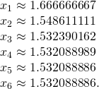 Rendered by QuickLaTeX.com \begin{array}{c}{x}_{1}\approx 1.666666667\hfill \\ {x}_{2}\approx 1.548611111\hfill \\ {x}_{3}\approx 1.532390162\hfill \\ {x}_{4}\approx 1.532088989\hfill \\ {x}_{5}\approx 1.532088886\hfill \\ {x}_{6}\approx 1.532088886.\hfill \end{array}