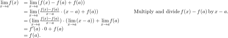 \begin{array}{lllll} \underset{x\to a}{\lim}f(x) & =\underset{x\to a}{\lim}(f(x)-f(a)+f(a)) & & & \\ & =\underset{x\to a}{\lim}(\frac{f(x)-f(a)}{x-a}\cdot (x-a)+f(a)) & & & \text{Multiply and divide} \, f(x)-f(a) \, \text{by} \, x-a. \\ & =(\underset{x\to a}{\lim}\frac{f(x)-f(a)}{x-a}) \cdot (\underset{x\to a}{\lim}(x-a))+\underset{x\to a}{\lim}f(a) & & & \\ & =f^{\prime}(a) \cdot 0+f(a) & & & \\ & =f(a). & & & \end{array}