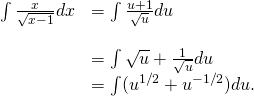 Rendered by QuickLaTeX.com \begin{array}{ll}\int \frac{x}{\sqrt{x-1}}dx\hfill & =\int \frac{u+1}{\sqrt{u}}du\hfill \\ \\ & =\int \sqrt{u}+\frac{1}{\sqrt{u}}du\hfill \\ & =\int ({u}^{1\text{/}2}+{u}^{-1\text{/}2})du.\hfill \end{array}
