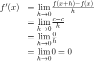Rendered by QuickLaTeX.com \begin{array}{ll}f^{\prime}(x) & =\underset{h\to 0}{\lim}\frac{f(x+h)-f(x)}{h} \\ & =\underset{h\to 0}{\lim}\frac{c-c}{h} \\ & =\underset{h\to 0}{\lim}\frac{0}{h} \\ & =\underset{h\to 0}{\lim}0=0 \end{array}