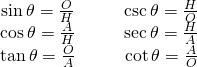 Rendered by QuickLaTeX.com \begin{array}{cccc}\sin \theta =\large \frac{O}{H} & & & \normalsize \csc \theta =\large \frac{H}{O} \\ \cos \theta =\large \frac{A}{H} & & & \sec \theta =\large \frac{H}{A} \\ \tan \theta =\large \frac{O}{A} & & & \cot \theta =\large \frac{A}{O} \end{array}