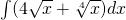 \int (4\sqrt{x}+\sqrt[4]{x})dx