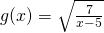 g(x)=\sqrt{\frac{7}{x-5}}