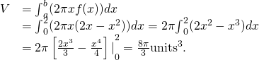 \begin{array}{cc}\hfill V& ={\int }_{a}^{b}(2\pi xf(x))dx\hfill \\ & ={\int }_{0}^{2}(2\pi x(2x-{x}^{2}))dx=2\pi {\int }_{0}^{2}(2{x}^{2}-{x}^{3})dx\hfill \\ & ={2\pi \left[\frac{2{x}^{3}}{3}-\frac{{x}^{4}}{4}\right]|}_{0}^{2}=\frac{8\pi }{3}{\text{units}}^{3}\text{.}\hfill \end{array}