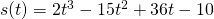 s(t)=2t^3-15t^2+36t-10