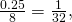 \frac{0.25}{8}=\frac{1}{32},