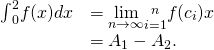 Rendered by QuickLaTeX.com \begin{array}{cc}{\int }_{0}^{2}f(x)dx\hfill & =\underset{n\to \infty }{\text{lim}}\underset{i=1}{\overset{n}{\text{∑}}}f({c}_{i})\text{Δ}x\hfill \\ & ={A}_{1}-{A}_{2}.\hfill \end{array}