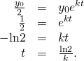 Rendered by QuickLaTeX.com \begin{array}{ccc}\hfill \frac{{y}_{0}}{2}& =\hfill & {y}_{0}{e}^{\text{−}kt}\hfill \\ \hfill \frac{1}{2}& =\hfill & {e}^{\text{−}kt}\hfill \\ \hfill -\text{ln}2& =\hfill & \text{−}kt\hfill \\ \hfill t& =\hfill & \frac{\text{ln}2}{k}.\hfill \end{array}