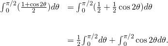 Rendered by QuickLaTeX.com \begin{array}{cc}{\int }_{0}^{\pi \text{/}2}(\frac{1+ \cos 2\theta }{2})d\theta \hfill & ={\int }_{0}^{\pi \text{/}2}(\frac{1}{2}+\frac{1}{2} \cos 2\theta )d\theta \hfill \\ \\ \\ & =\frac{1}{2}{\int }_{0}^{\pi \text{/}2}d\theta +{\int }_{0}^{\pi \text{/}2} \cos 2\theta d\theta .\hfill \end{array}