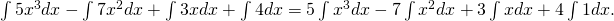 \int 5{x}^{3}dx-\int 7{x}^{2}dx+\int 3xdx+\int 4dx=5\int {x}^{3}dx-7\int {x}^{2}dx+3\int xdx+4\int 1dx.