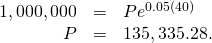 Rendered by QuickLaTeX.com \begin{array}{ccc}\hfill 1,000,000& =\hfill & P{e}^{0.05(40)}\hfill \\ \hfill P& =\hfill & 135,335.28.\hfill \end{array}
