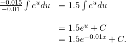 Rendered by QuickLaTeX.com \begin{array}{cc}\frac{-0.015}{-0.01}\int {e}^{u}du\hfill & =1.5\int {e}^{u}du\hfill \\ \\ & =1.5{e}^{u}+C\hfill \\ & =1.5{e}^{-0.01x}+C.\hfill \end{array}