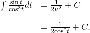 Rendered by QuickLaTeX.com \begin{array}{cc}\int \frac{ \sin t}{{ \cos }^{3}t}dt\hfill & =\frac{1}{2{u}^{2}}+C\hfill \\ \\ & =\frac{1}{2{ \cos }^{2}t}+C.\hfill \end{array}