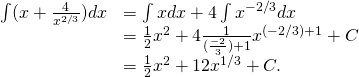 \begin{array}{cc}\hfill \int (x+\frac{4}{{x}^{2\text{/}3}})dx& =\int xdx+4\int {x}^{-2\text{/}3}dx\hfill \\ & =\frac{1}{2}{x}^{2}+4\frac{1}{(\frac{-2}{3})+1}{x}^{(-2\text{/}3)+1}+C\hfill \\ & =\frac{1}{2}{x}^{2}+12{x}^{1\text{/}3}+C.\hfill \end{array}