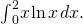 {\int }_{0}^{2}x\phantom{\rule{0.1em}{0ex}}\text{ln}\phantom{\rule{0.1em}{0ex}}x\phantom{\rule{0.1em}{0ex}}dx.